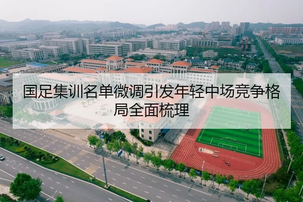 国足集训名单微调引发年轻中场竞争格局全面梳理